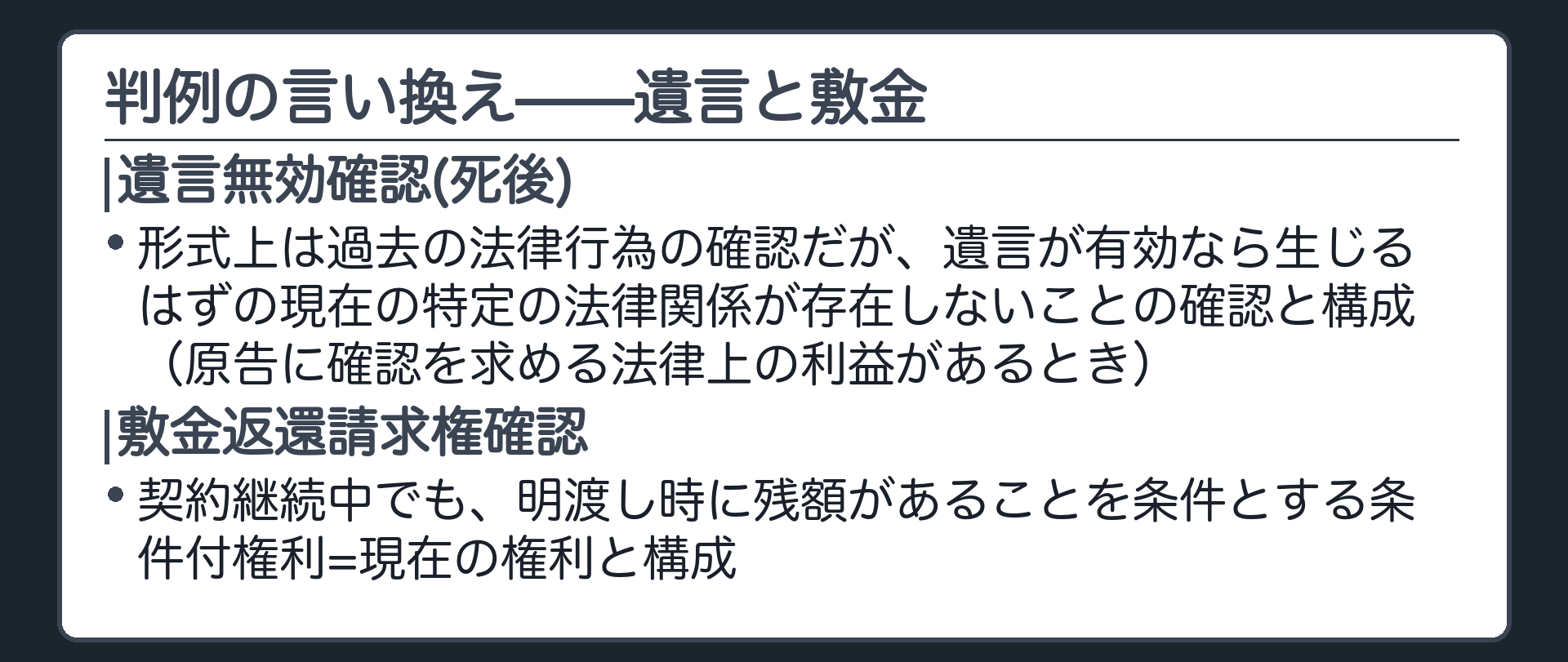 判例の言い換え板(遺言無効確認(死後)=形式上は過去の法律行為の確認だが、遺言が有効なら生じるはずの現在の特定の法律関係が存在しないことの確認と構成(原告に確認を求める法律上の利益があるとき)/敷金返還請求権確認=契約継続中でも、明渡し時に残額があることを条件とする条件付権利=現在の権利と構成)
