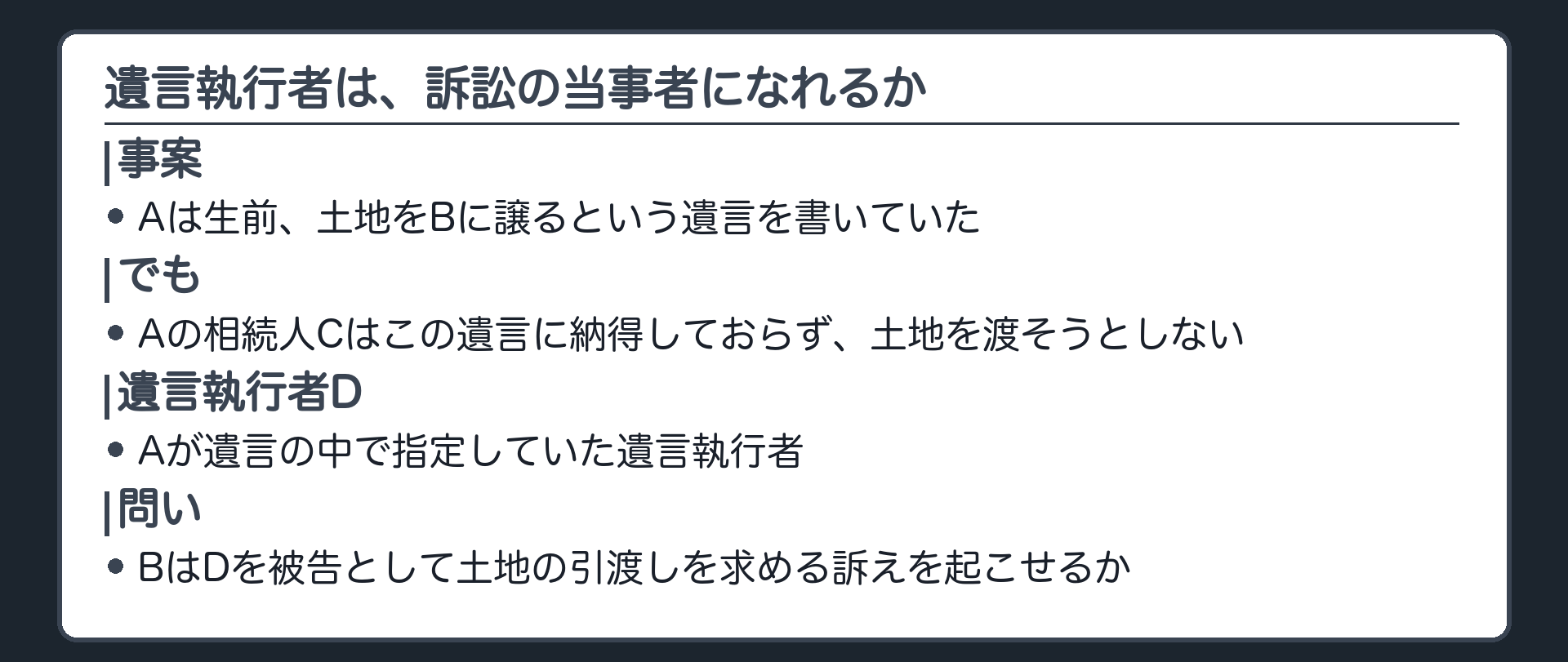 冒頭事案の関係図(Aは亡くなった人。生前に土地をBに譲るという遺言を書いていた。Aの相続人Cはこの遺言に納得しておらず土地を渡そうとしない。Dは遺言の中でAが指定していた遺言執行者。BはDを被告として土地の引渡しを求める訴えを起こす)