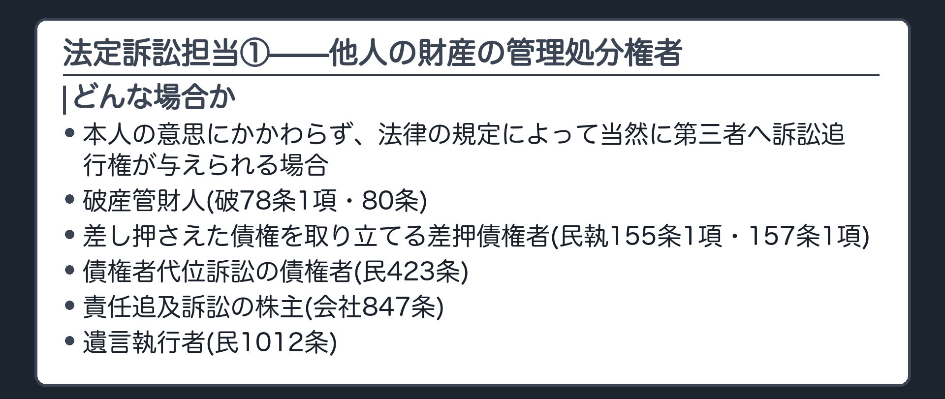 法定訴訟担当①の板(本人の意思にかかわらず、法律の規定によって当然に第三者へ訴訟追行権が与えられる場合/例=破産管財人(破78条1項・80条)/差し押さえた債権を取り立てる差押債権者(民執155条1項・157条1項)/債権者代位訴訟の債権者(民423条)/責任追及訴訟の株主(会社847条)/遺言執行者(民1012条))