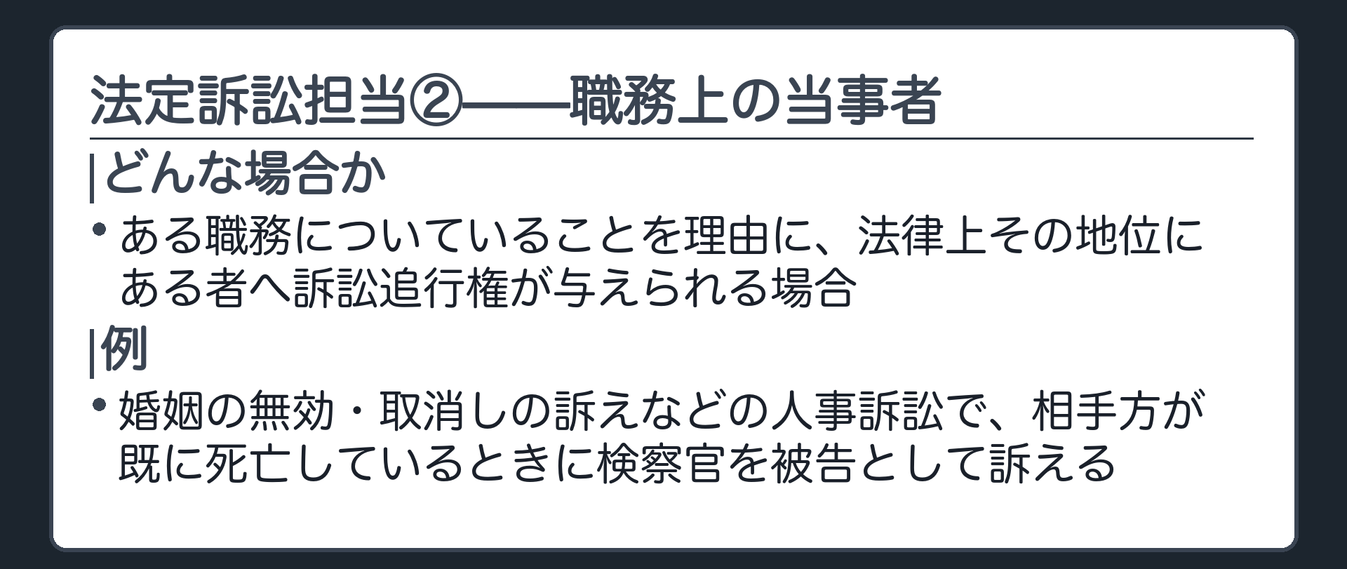法定訴訟担当②の板(ある職務についていることを理由に、法律上その地位にある者へ訴訟追行権が与えられる場合/例=婚姻の無効・取消しの訴えなどの人事訴訟で、相手方が既に死亡しているときに検察官を被告として訴える)