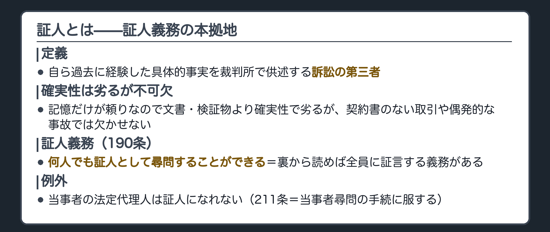 証人の定義と証人義務の板(証人=自ら過去に経験した具体的事実を裁判所で供述する訴訟の第三者・記憶が頼りなので文書検証物より確実性で劣るが契約書のない取引や偶発的な事故では不可欠・190条=何人でも証人として尋問することができる=裏から読めば全員に証言する義務がある・例外は当事者の法定代理人211条)